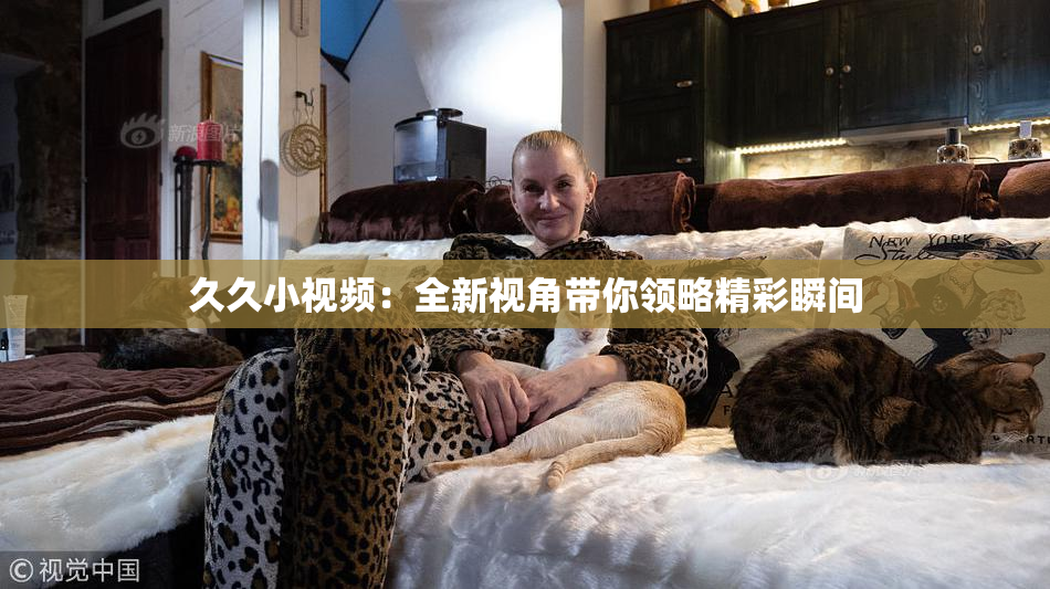 久久小视频：全新视角带你领略精彩瞬间