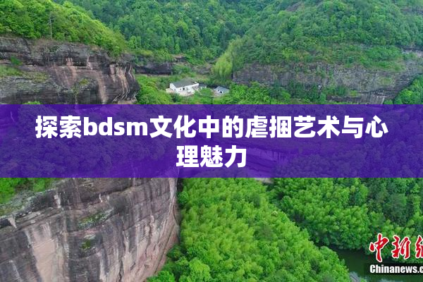 探索bdsm文化中的虐捆艺术与心理魅力