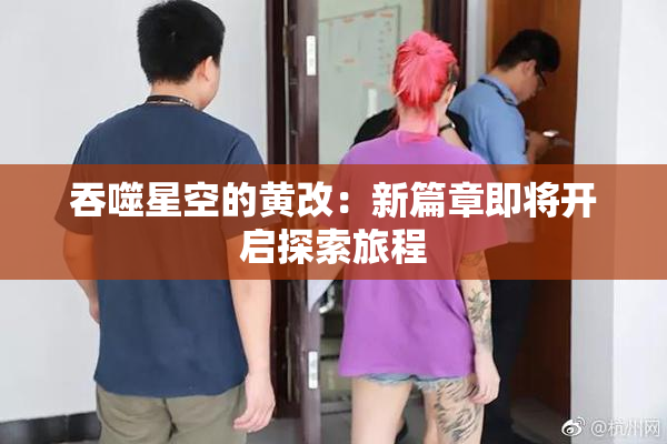 吞噬星空的黄改：新篇章即将开启探索旅程