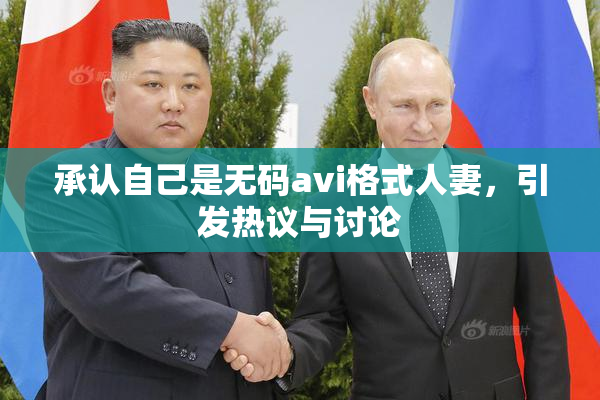 承认自己是无码avi格式人妻，引发热议与讨论