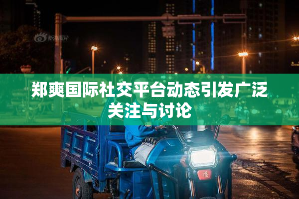 郑爽国际社交平台动态引发广泛关注与讨论
