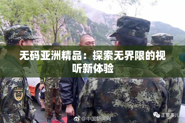 无码亚洲精品：探索无界限的视听新体验