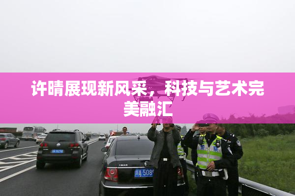 许晴展现新风采，科技与艺术完美融汇