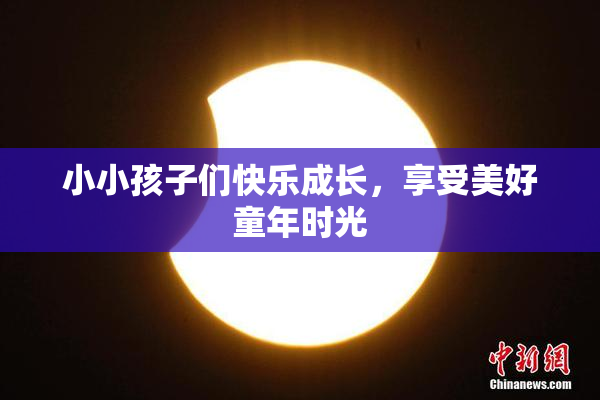 小小孩子们快乐成长，享受美好童年时光