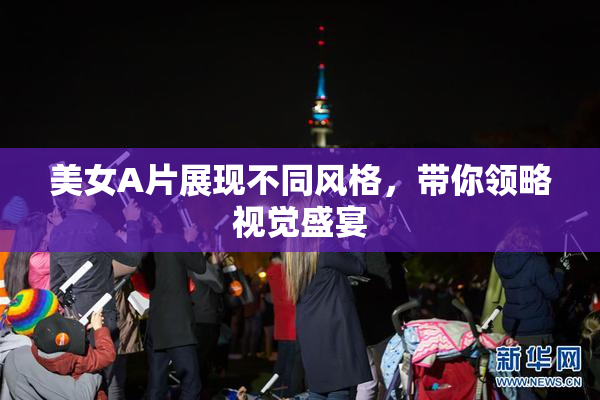 美女A片展现不同风格，带你领略视觉盛宴