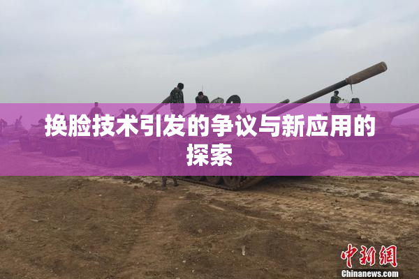 换脸技术引发的争议与新应用的探索