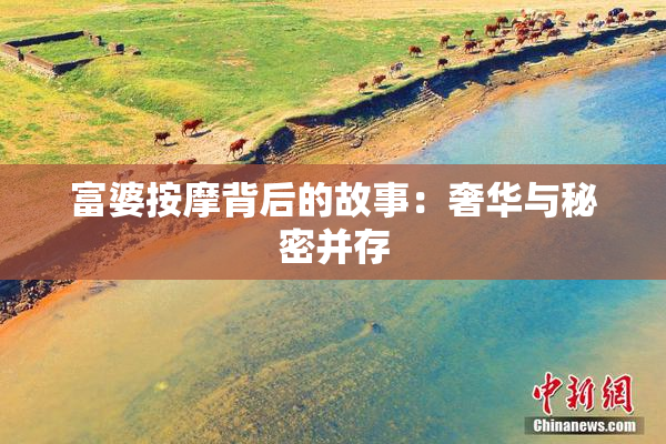 富婆按摩背后的故事：奢华与秘密并存