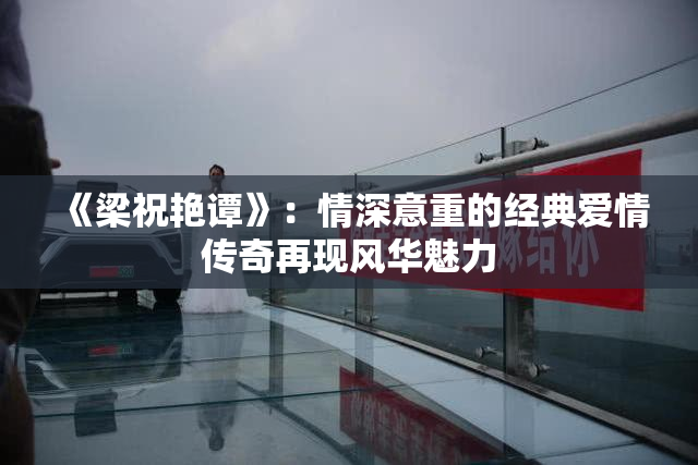 《梁祝艳谭》：情深意重的经典爱情传奇再现风华魅力