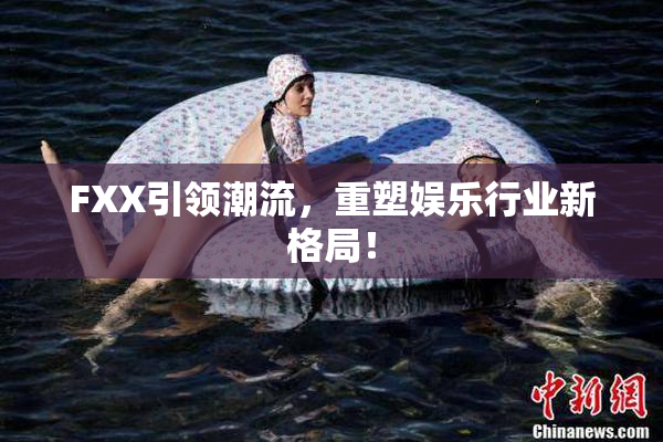 FXX引领潮流，重塑娱乐行业新格局！