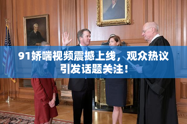 91娇喘视频震撼上线，观众热议引发话题关注！