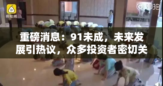 重磅消息：91未成，未来发展引热议，众多投资者密切关注！