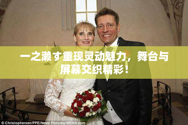 一之濑す重现灵动魅力，舞台与屏幕交织精彩！