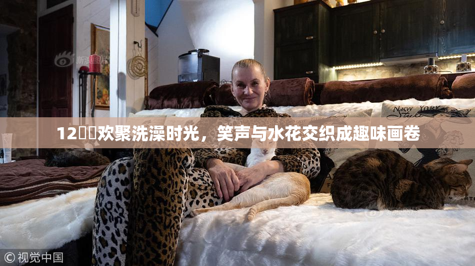 12妺妺欢聚洗澡时光，笑声与水花交织成趣味画卷