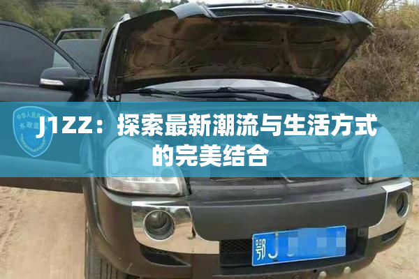J1ZZ：探索最新潮流与生活方式的完美结合