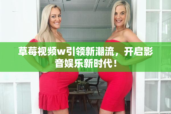 草莓视频w引领新潮流，开启影音娱乐新时代！