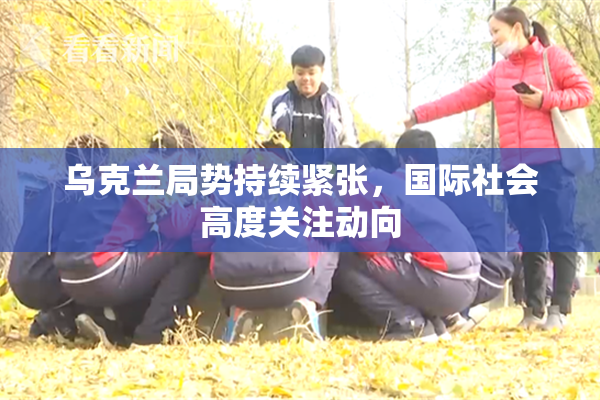 乌克兰局势持续紧张，国际社会高度关注动向
