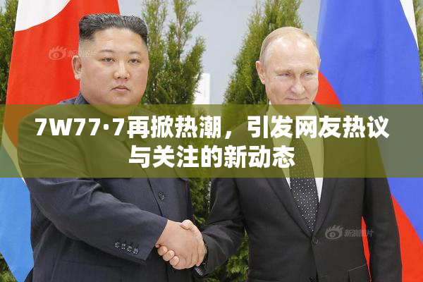 7W77·7再掀热潮，引发网友热议与关注的新动态
