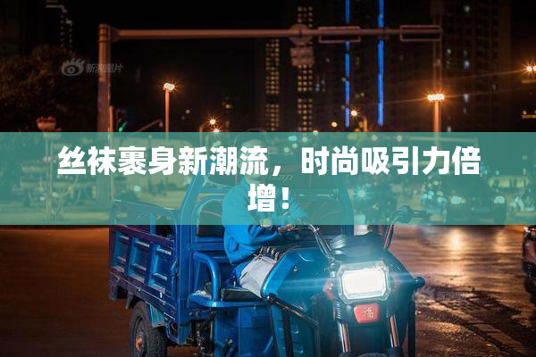 丝袜裹身新潮流，时尚吸引力倍增！