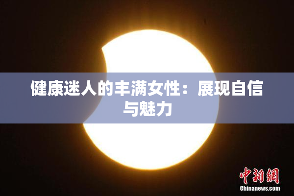健康迷人的丰满女性：展现自信与魅力