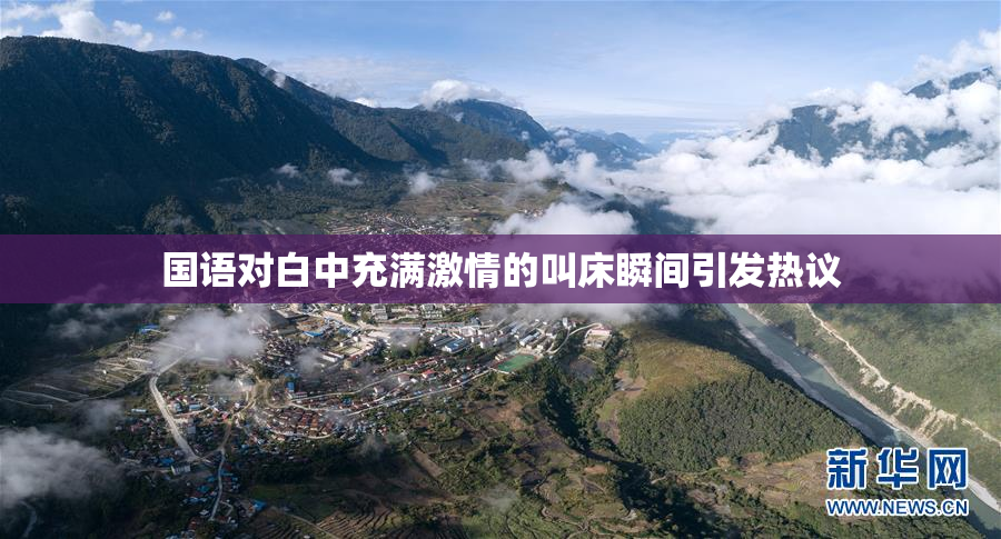 国语对白中充满激情的叫床瞬间引发热议