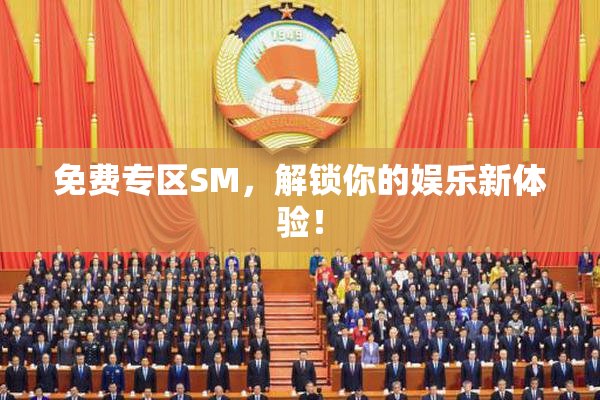 免费专区SM，解锁你的娱乐新体验！