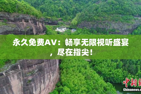 永久免费AV：畅享无限视听盛宴，尽在指尖！