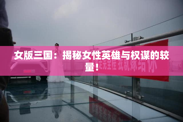 女版三国：揭秘女性英雄与权谋的较量！