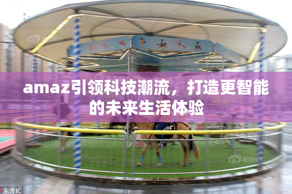 amaz引领科技潮流，打造更智能的未来生活体验