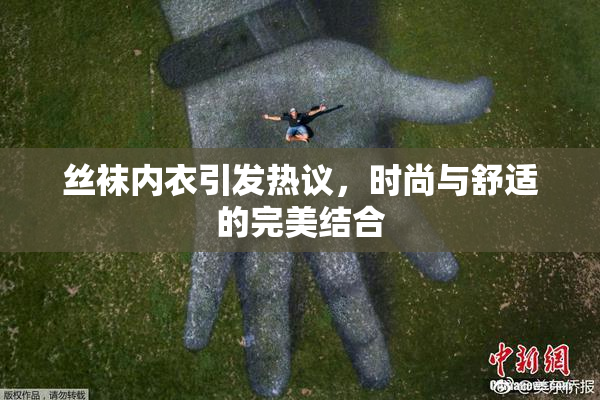 丝袜内衣引发热议，时尚与舒适的完美结合