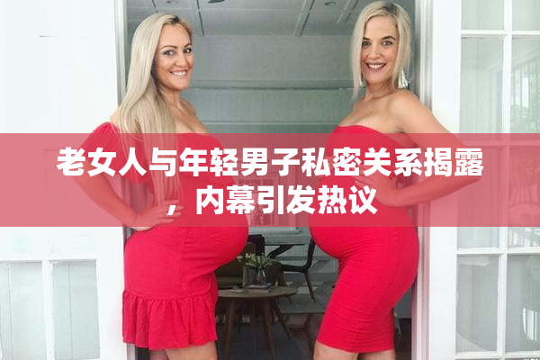 老女人与年轻男子私密关系揭露，内幕引发热议