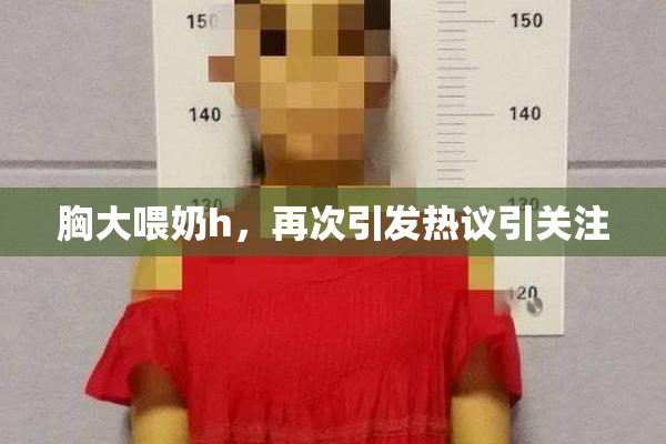 胸大喂奶h，再次引发热议引关注