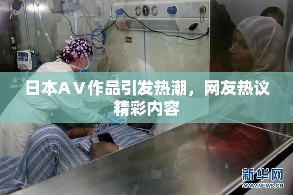日本AⅤ作品引发热潮，网友热议精彩内容