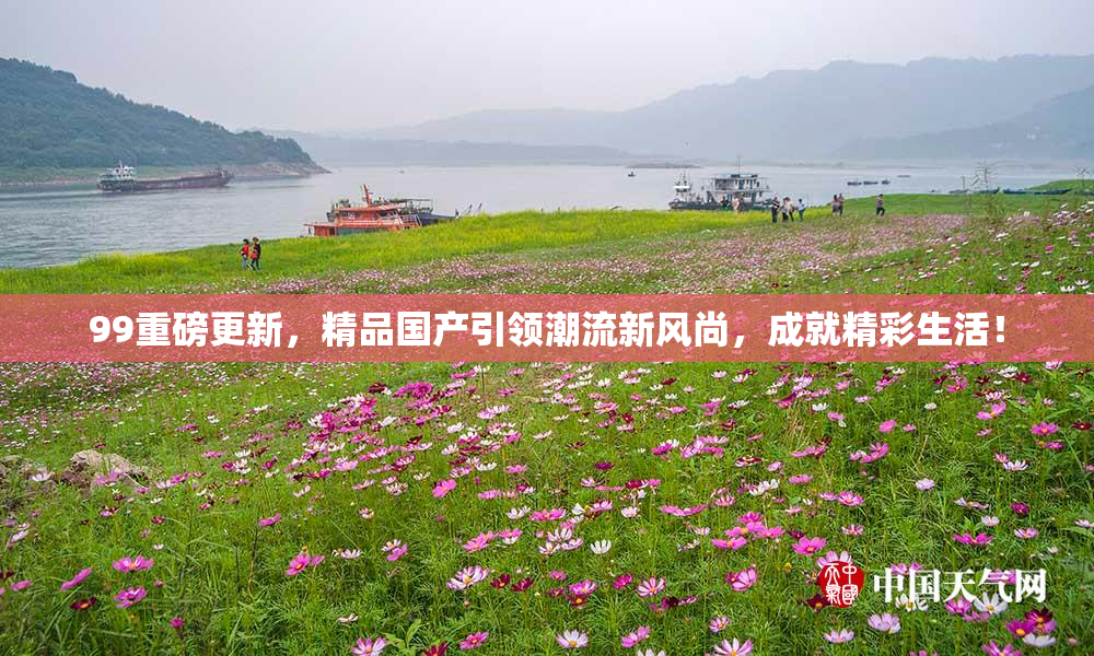 99重磅更新，精品国产引领潮流新风尚，成就精彩生活！