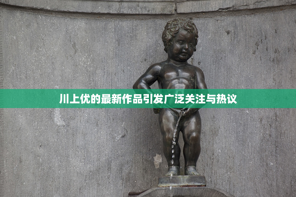 川上优的最新作品引发广泛关注与热议