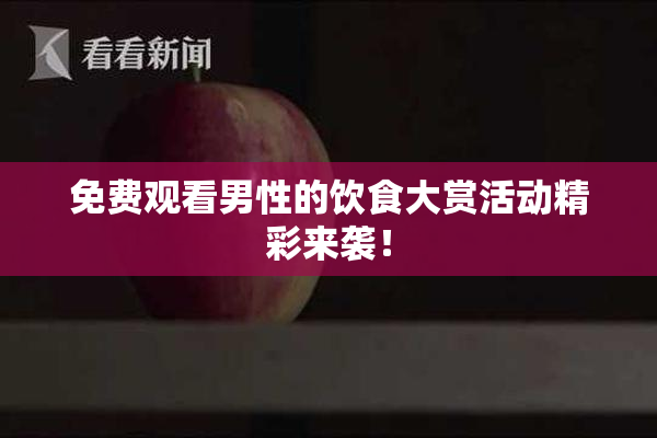 免费观看男性的饮食大赏活动精彩来袭！