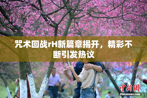 咒术回战rH新篇章揭开，精彩不断引发热议