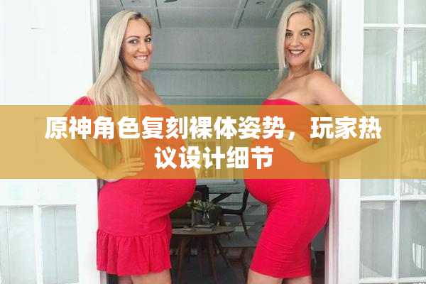 原神角色复刻裸体姿势，玩家热议设计细节