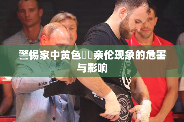 警惕家中黄色亂倫亲伦现象的危害与影响