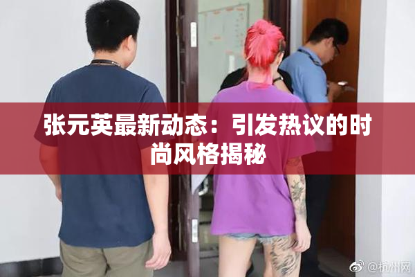 张元英最新动态：引发热议的时尚风格揭秘