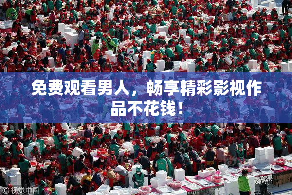 免费观看男人，畅享精彩影视作品不花钱！