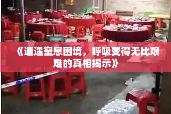 《遭遇窒息困境，呼吸变得无比艰难的真相揭示》
