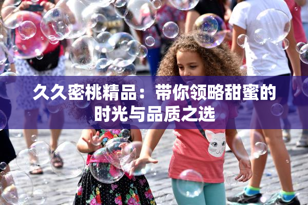 久久密桃精品：带你领略甜蜜的时光与品质之选