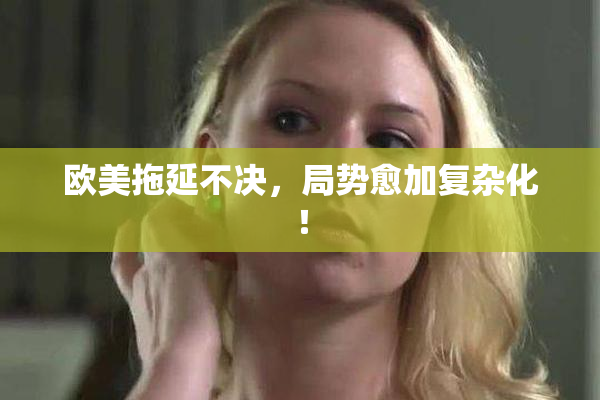 欧美拖延不决，局势愈加复杂化！