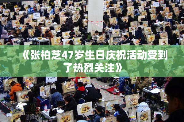《张柏芝47岁生日庆祝活动受到了热烈关注》