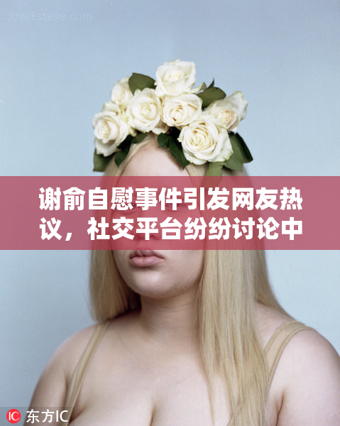 谢俞自慰事件引发网友热议，社交平台纷纷讨论中