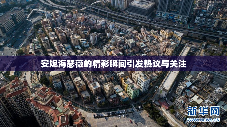 安妮海瑟薇的精彩瞬间引发热议与关注