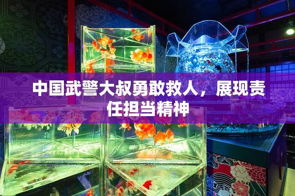 中国武警大叔勇敢救人，展现责任担当精神