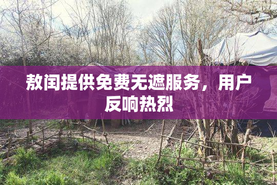 敖闰提供免费无遮服务，用户反响热烈