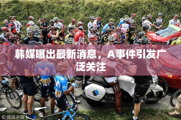 韩媒曝出最新消息，A事件引发广泛关注