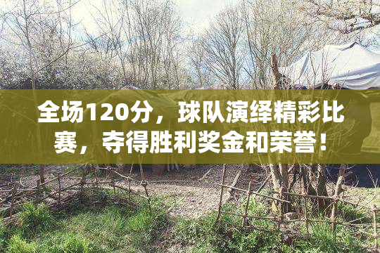 全场120分，球队演绎精彩比赛，夺得胜利奖金和荣誉！